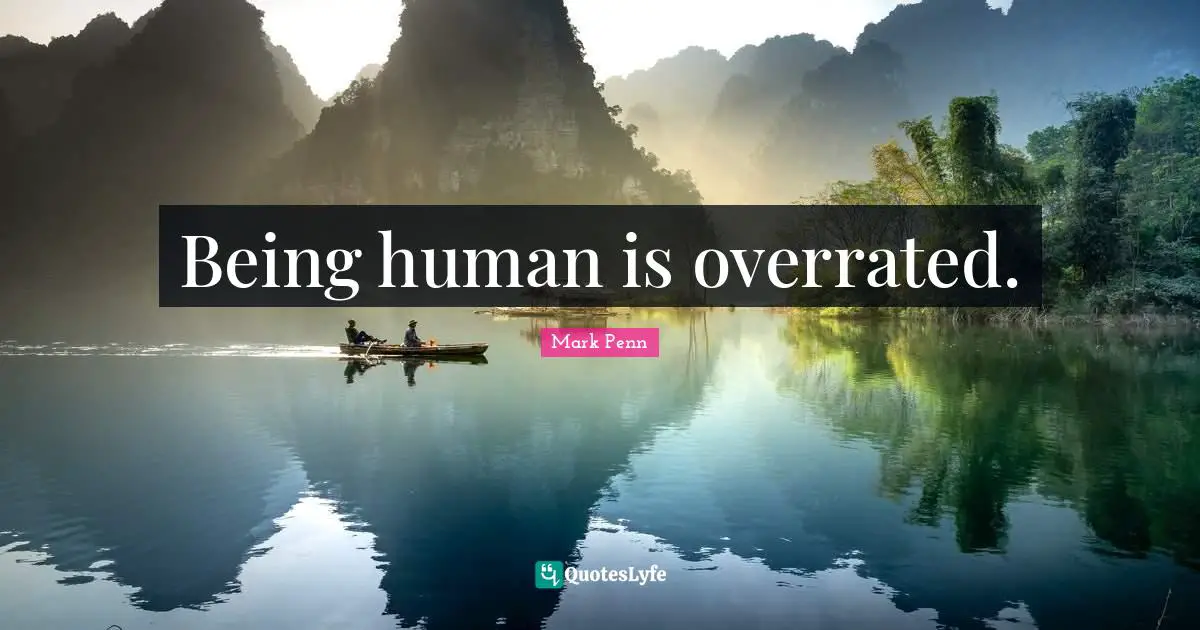 Being human is overrated.
