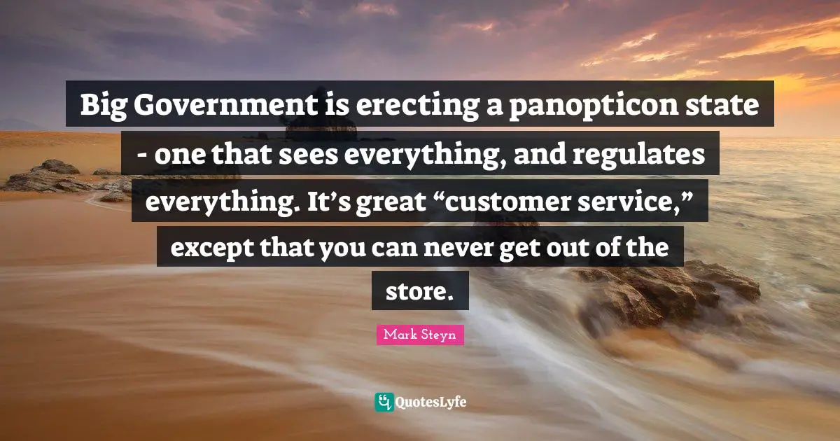 Mark Steyn Quotes: "Big Government is erecting a panopticon state - one that sees everything, and regulates everything. It’s great “customer service,” except that you can never get out of the store."