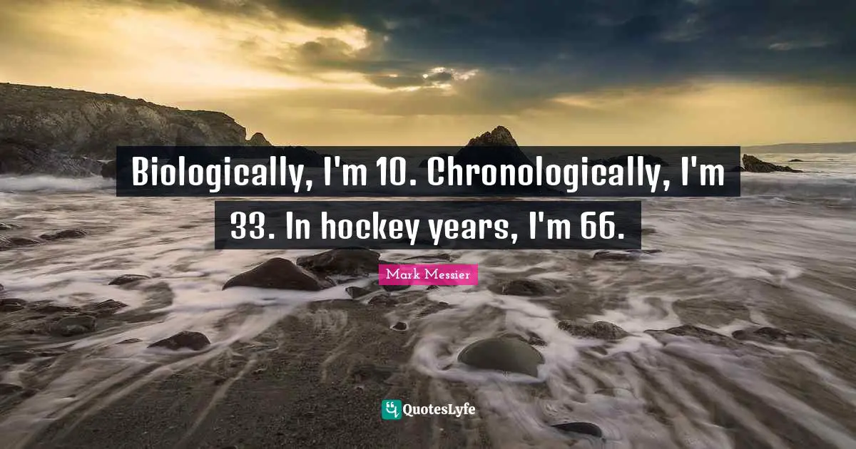 Mark Messier Quotes: "Biologically, I'm 10. Chronologically, I'm 33. In hockey years, I'm 66."