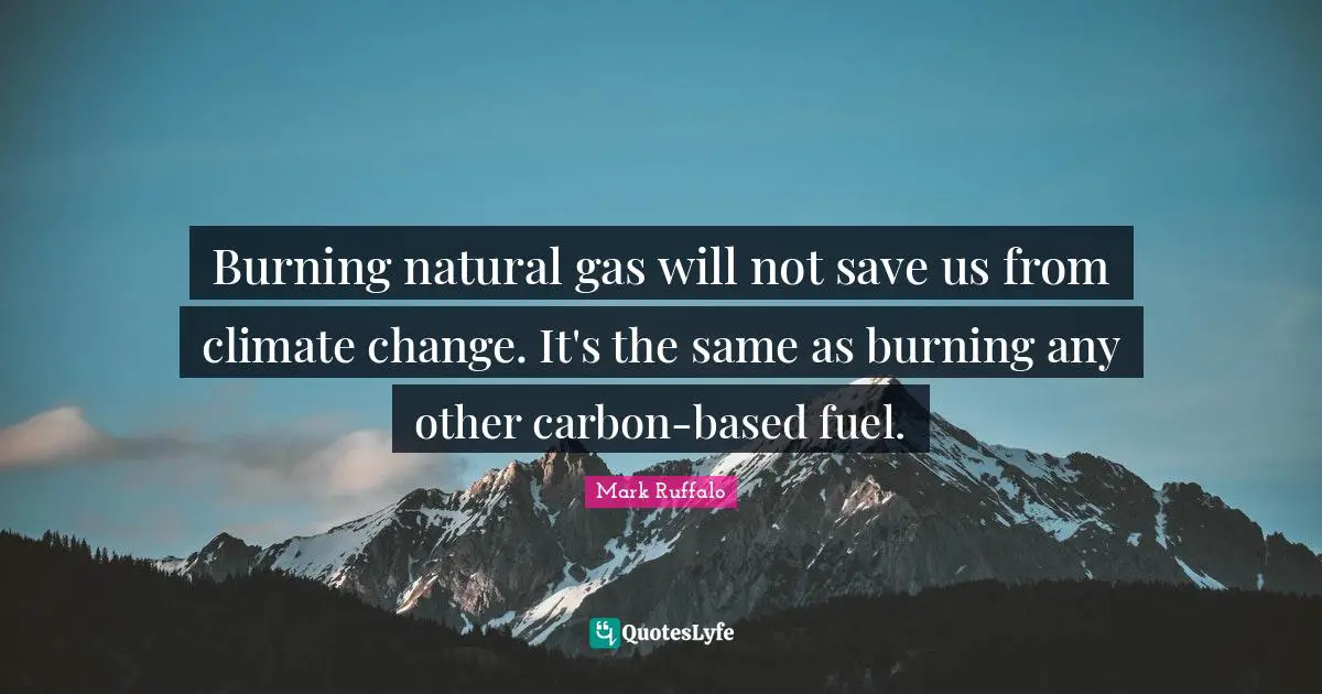 Mark Ruffalo Quotes: "Burning natural gas will not save us from climate change. It's the same as burning any other carbon-based fuel."