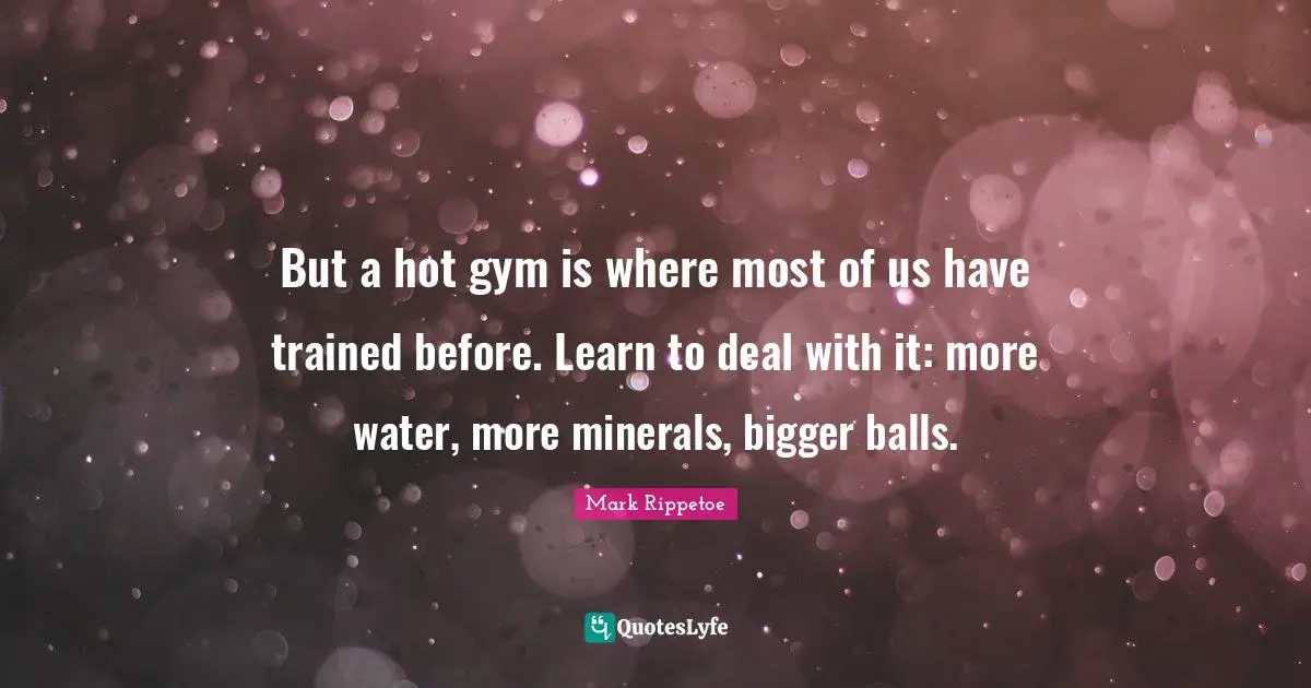 Mark Rippetoe Quotes: "But a hot gym is where most of us have trained before. Learn to deal with it: more water, more minerals, bigger balls."