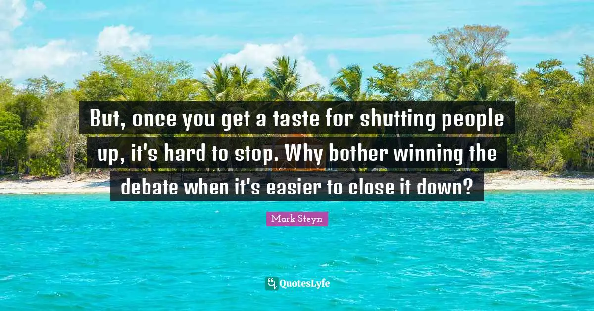 Mark Steyn Quotes: "But, once you get a taste for shutting people up, it's hard to stop. Why bother winning the debate when it's easier to close it down?"
