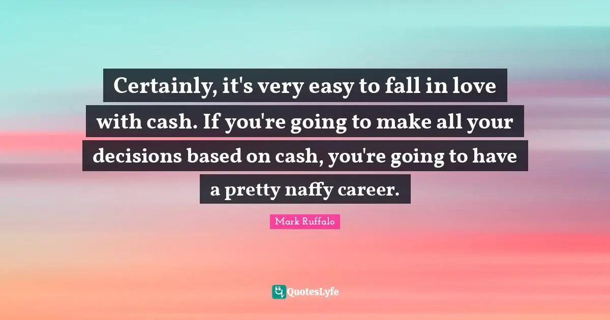 Certainly, it's very easy to fall in love with cash. If you're going to make all your decisions based on cash, you're going to have a pretty naffy career.