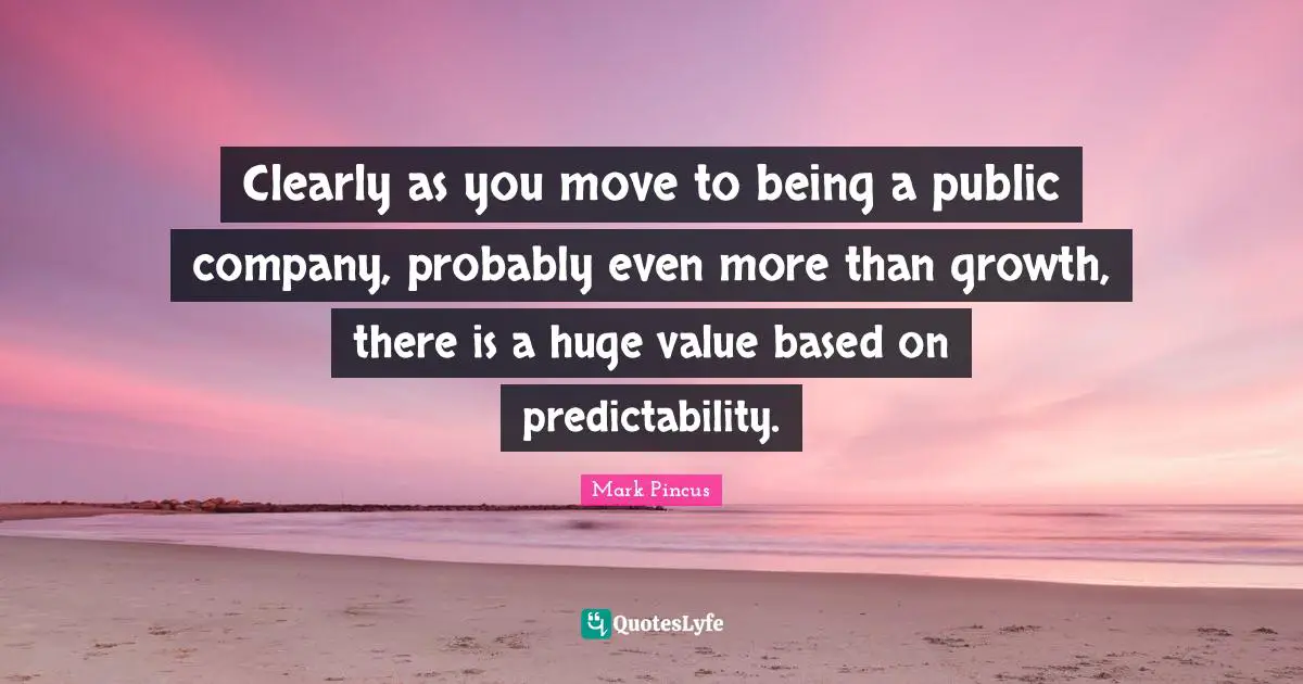 Predictability Quotes: "Clearly as you move to being a public company, probably even more than growth, there is a huge value based on predictability."