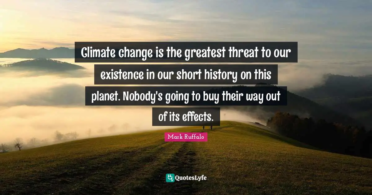 Mark Ruffalo Quotes: "Climate change is the greatest threat to our existence in our short history on this planet. Nobody's going to buy their way out of its effects."