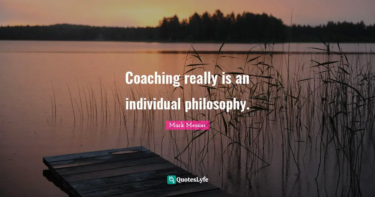 Mark Messier Quotes: "Coaching really is an individual philosophy."