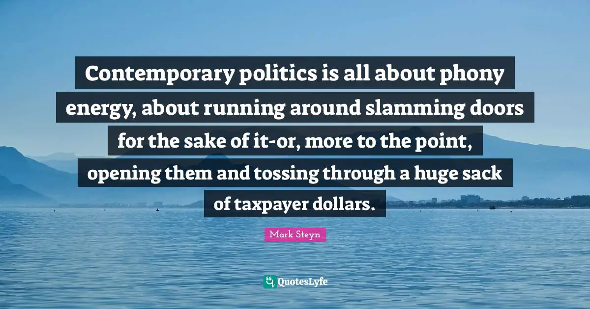Mark Steyn Quotes: "Contemporary politics is all about phony energy, about running around slamming doors for the sake of it-or, more to the point, opening them and tossing through a huge sack of taxpayer dollars."