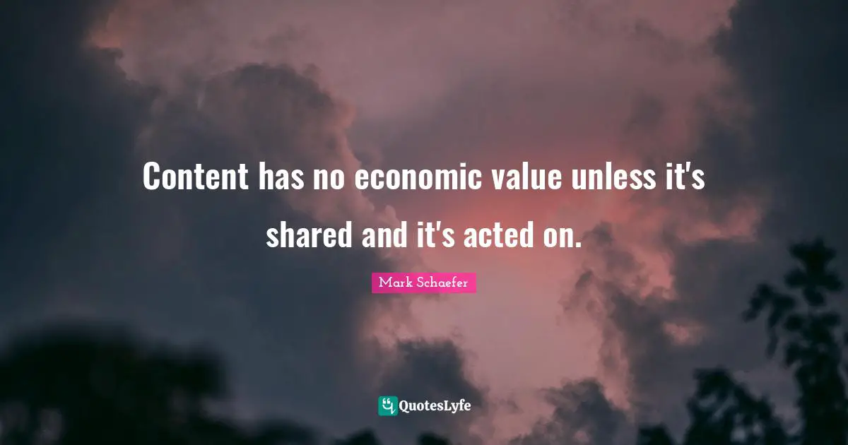 Content has no economic value unless it's shared and it's acted on.