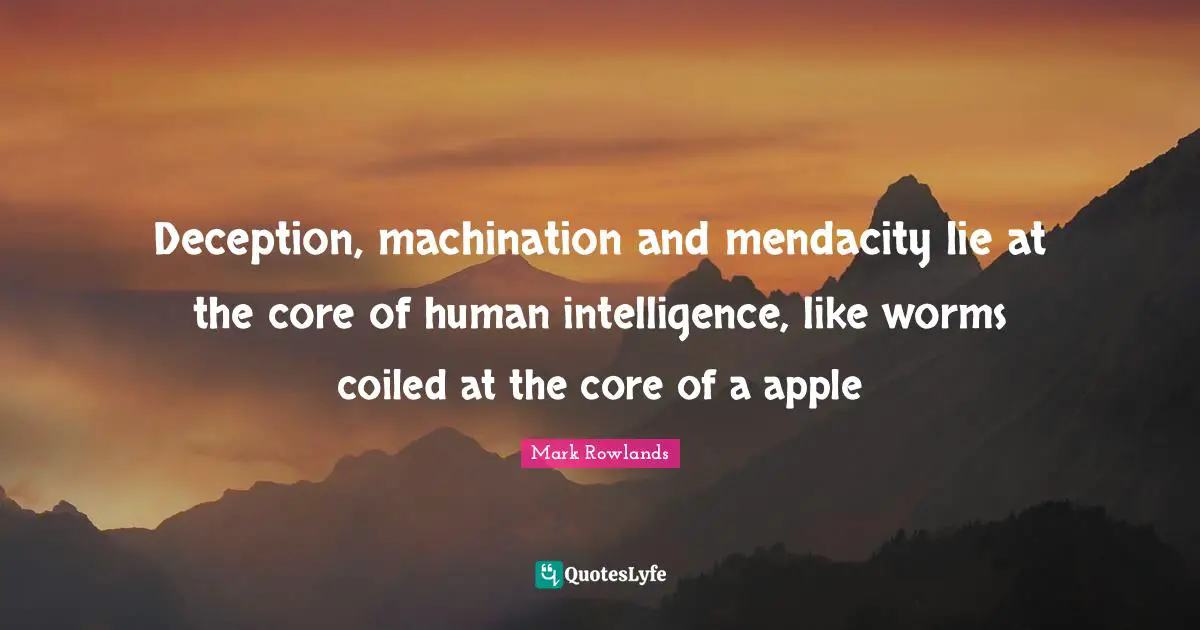 Deception, machination and mendacity lie at the core of human intelligence, like worms coiled at the core of a apple