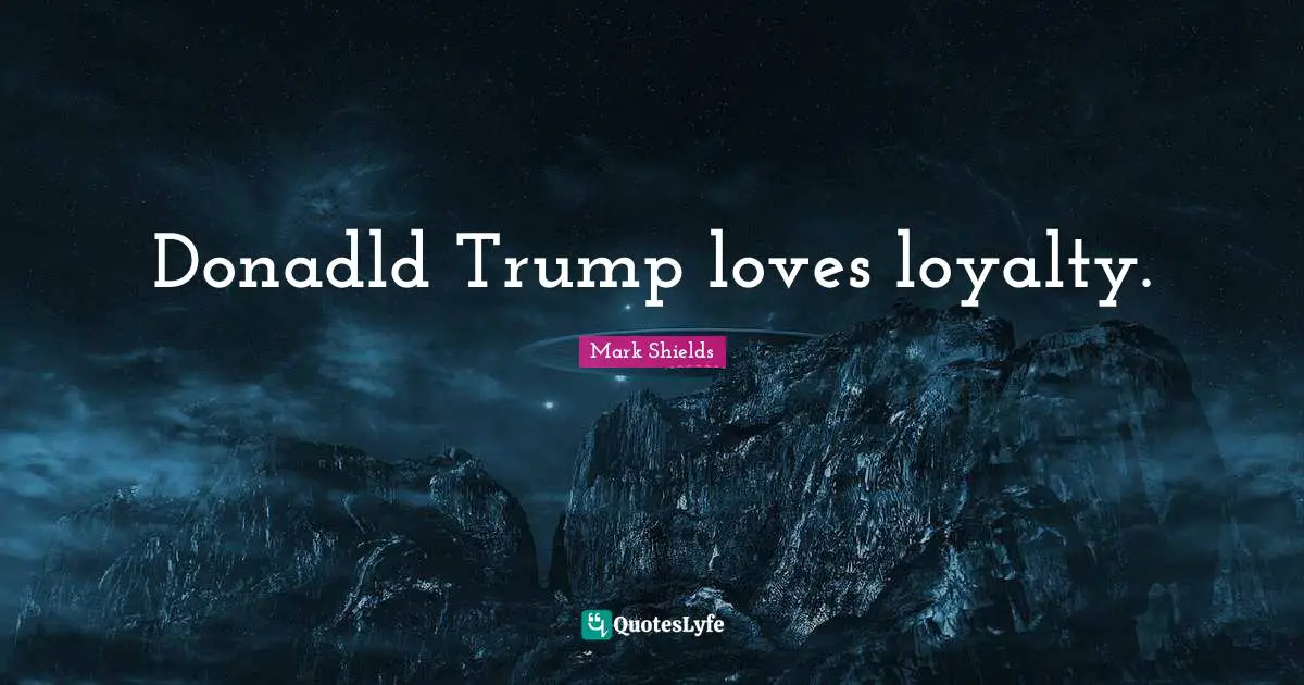 Donadld Trump loves loyalty.