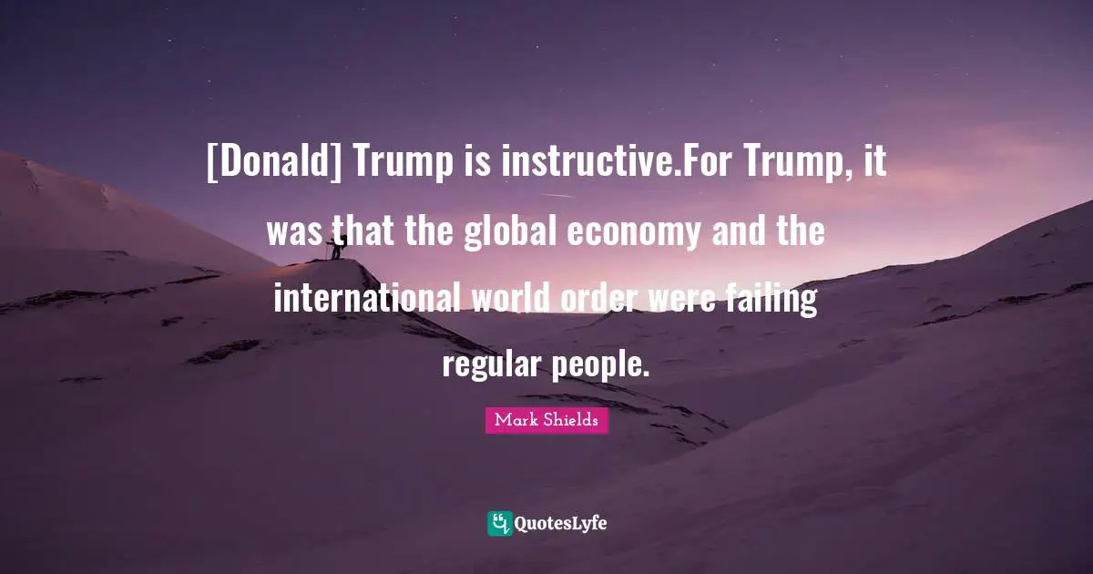 [Donald] Trump is instructive.For Trump, it was that the global economy and the international world order were failing regular people.