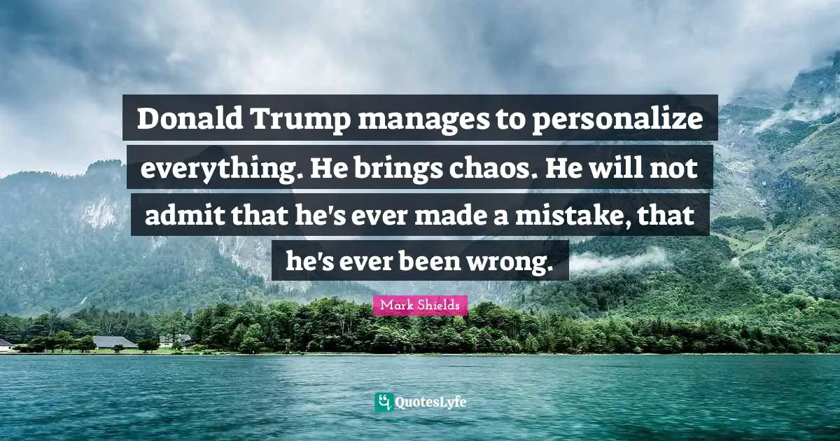 Donald Trump manages to personalize everything. He brings chaos. He will not admit that he's ever made a mistake, that he's ever been wrong.