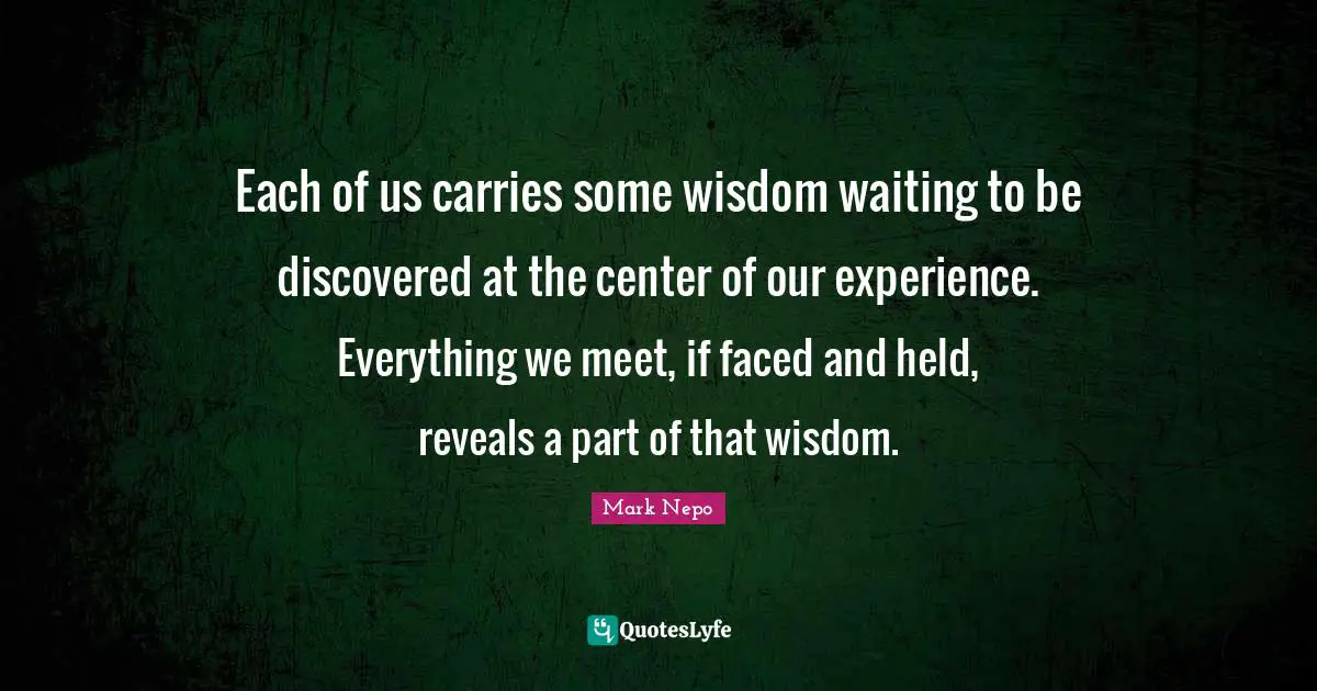 Each of us carries some wisdom waiting to be discovered at the center of our experience. Everything we meet, if faced and held, reveals a part of that wisdom.