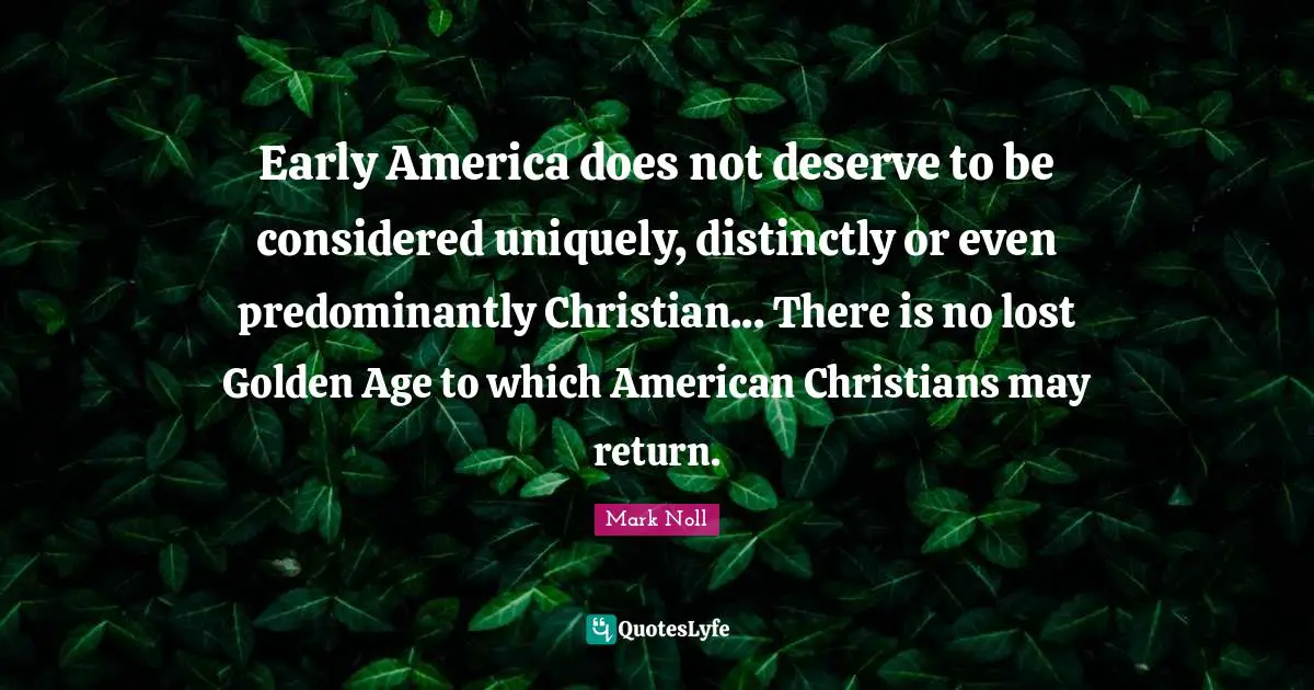 Early America does not deserve to be considered uniquely, distinctly or even predominantly Christian... There is no lost Golden Age to which American Christians may return.