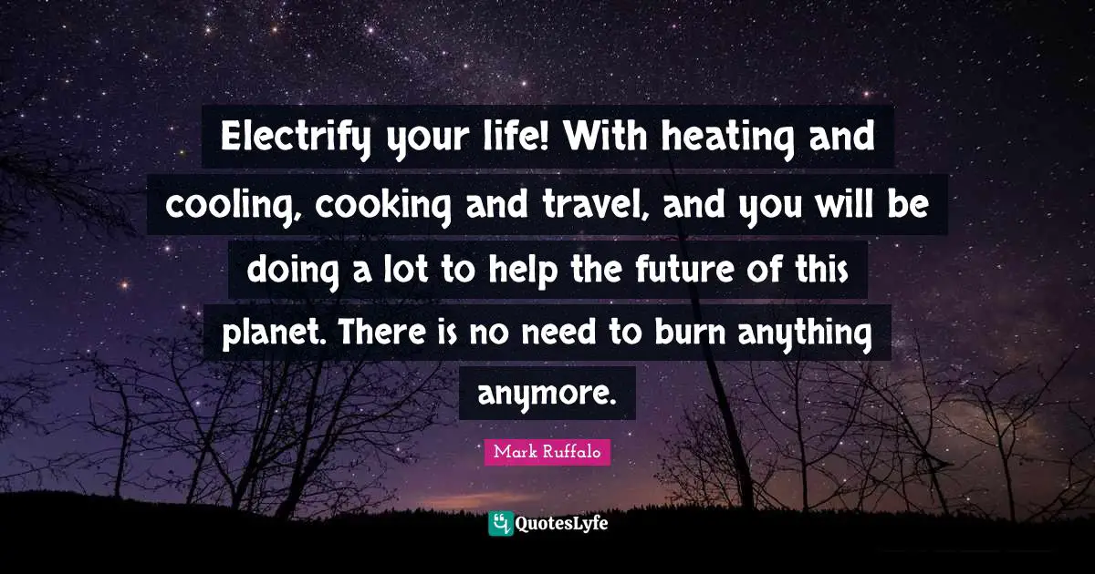 Mark Ruffalo Quotes: "Electrify your life! With heating and cooling, cooking and travel, and you will be doing a lot to help the future of this planet. There is no need to burn anything anymore."