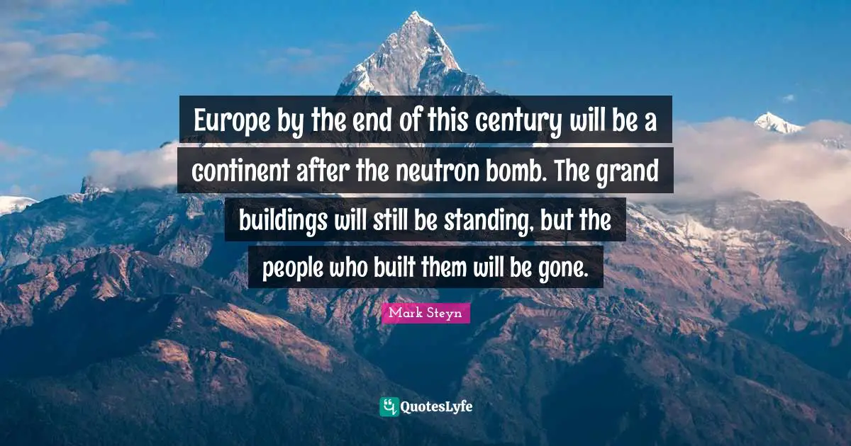 Mark Steyn Quotes: "Europe by the end of this century will be a continent after the neutron bomb. The grand buildings will still be standing, but the people who built them will be gone."