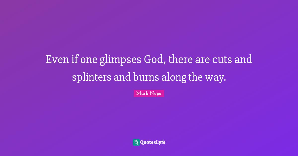 Mark Nepo Quotes: "Even if one glimpses God, there are cuts and splinters and burns along the way."