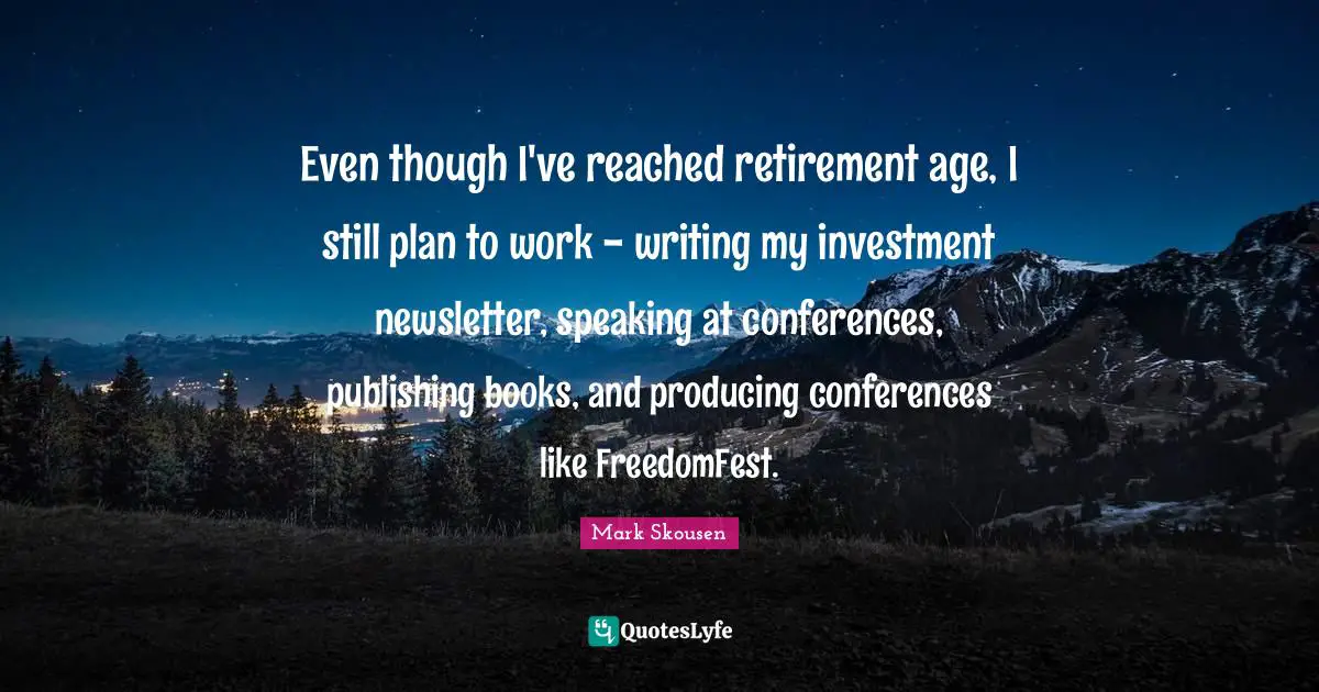 Even though I've reached retirement age, I still plan to work - writing my investment newsletter, speaking at conferences, publishing books, and producing conferences like FreedomFest.