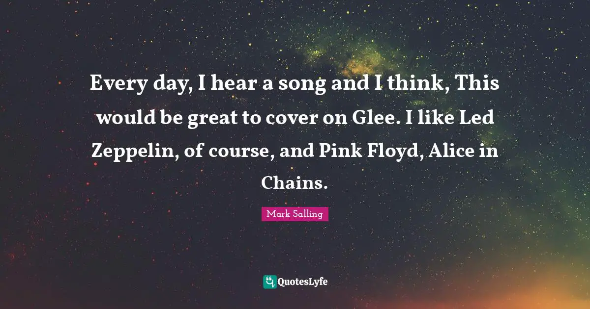 Glee Quotes: "Every day, I hear a song and I think, This would be great to cover on Glee. I like Led Zeppelin, of course, and Pink Floyd, Alice in Chains."