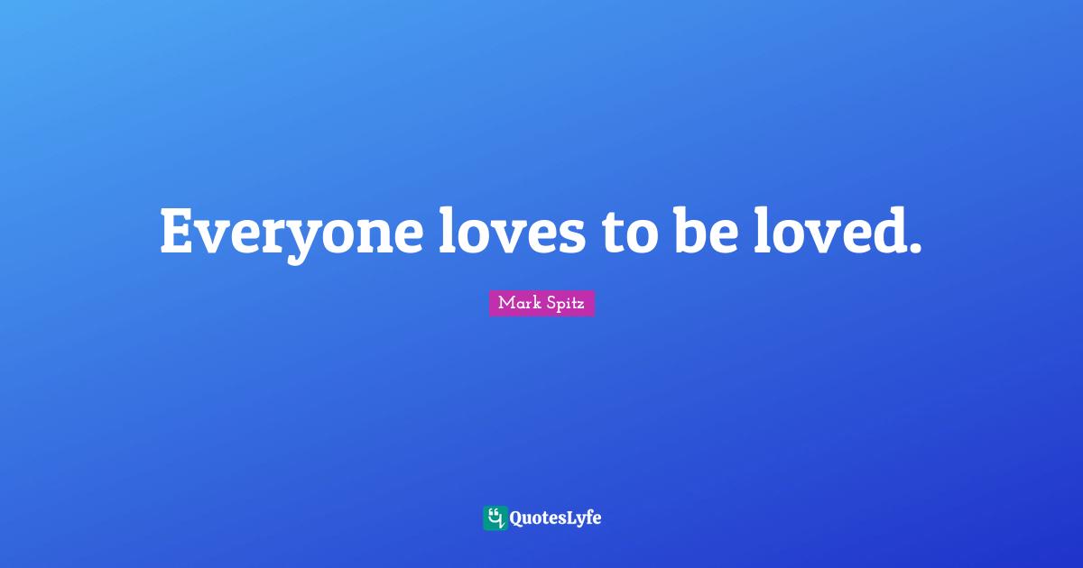 Everyone loves to be loved.