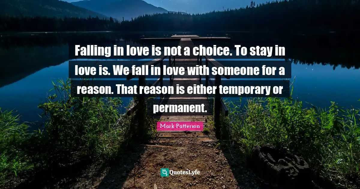 Falling in love is not a choice. To stay in love is. We fall in love with someone for a reason. That reason is either temporary or permanent.