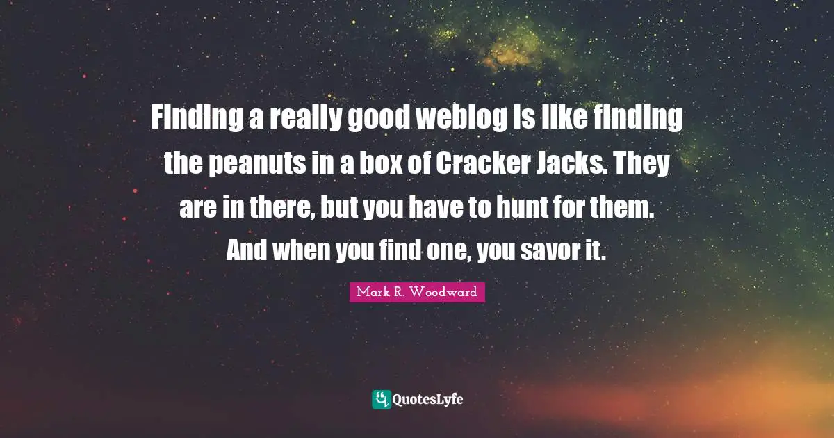 Finding a really good weblog is like finding the peanuts in a box of Cracker Jacks. They are in there, but you have to hunt for them. And when you find one, you savor it.