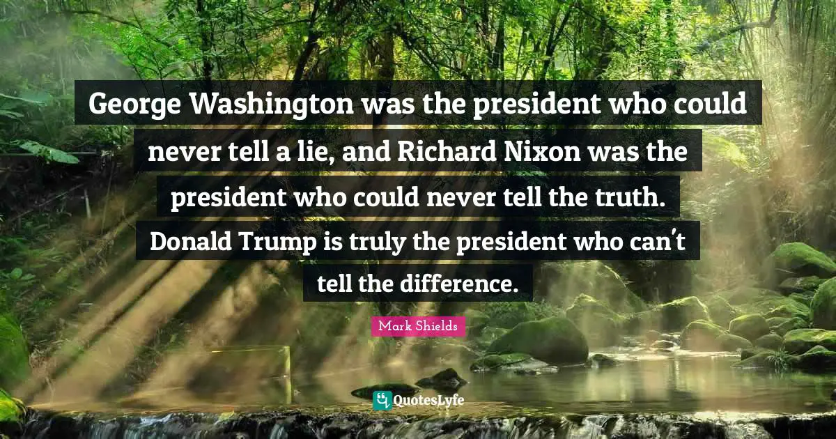 George Washington was the president who could never tell a lie, and Richard Nixon was the president who could never tell the truth. Donald Trump is truly the president who can't tell the difference.