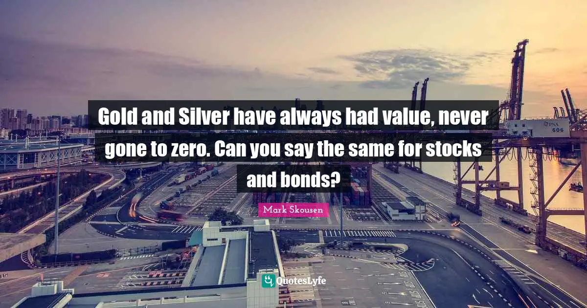 Gold and Silver have always had value, never gone to zero. Can you say the same for stocks and bonds?