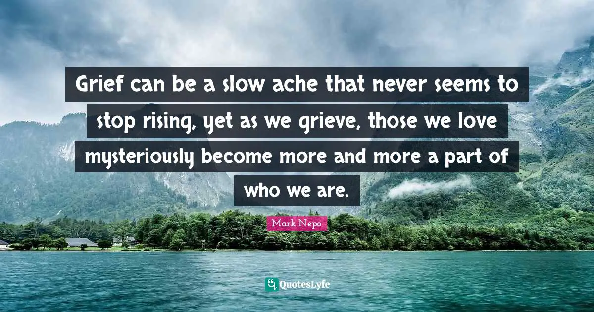 Grief can be a slow ache that never seems to stop rising, yet as we grieve, those we love mysteriously become more and more a part of who we are.