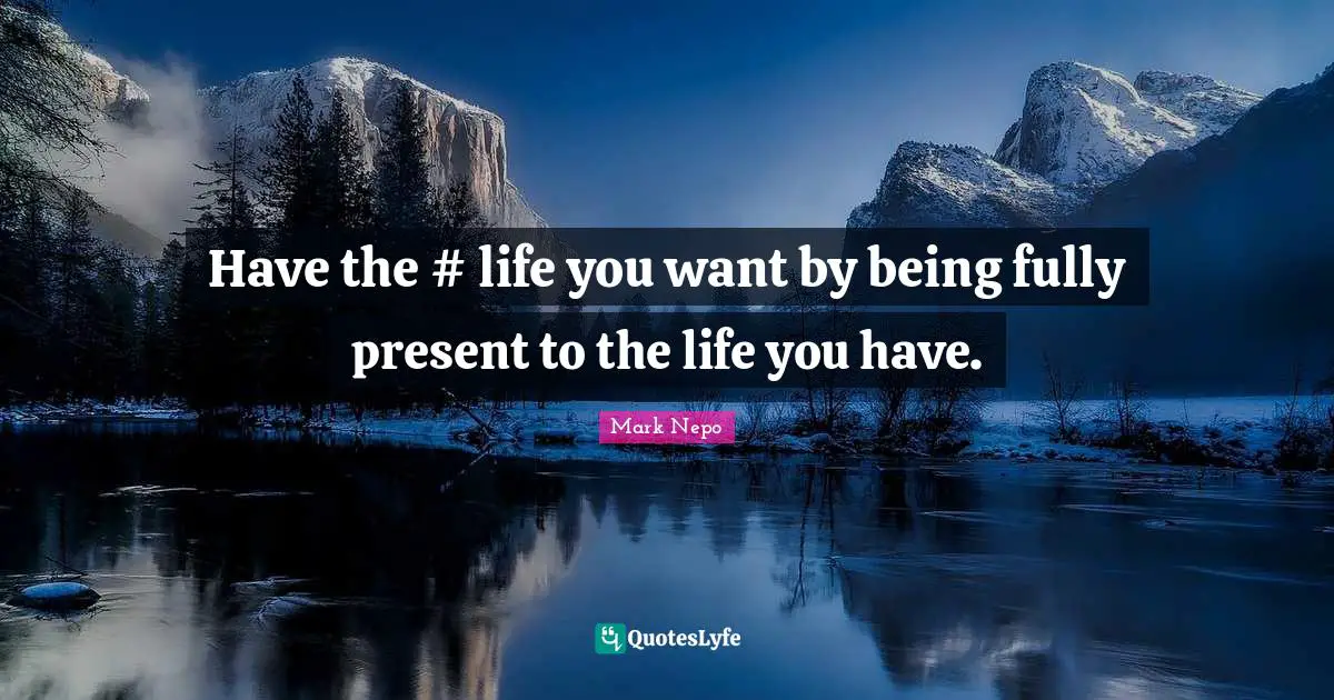 Mark Nepo Quotes: "Have the #‎ life you want by being fully present to the life you have."