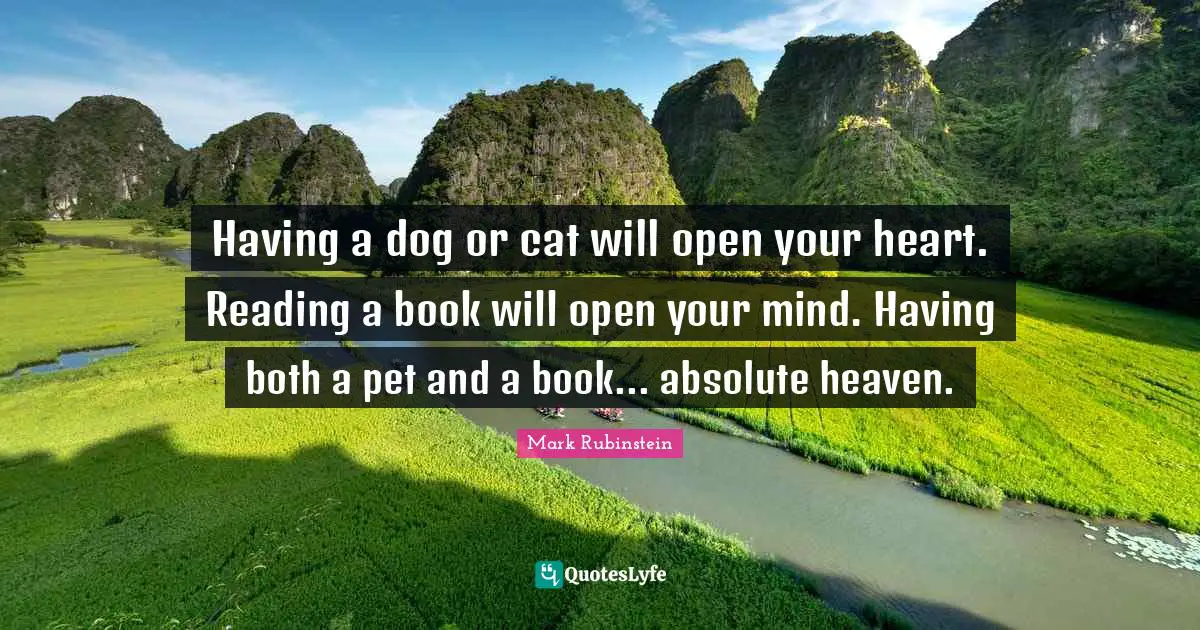 Having a dog or cat will open your heart. Reading a book will open your mind. Having both a pet and a book... absolute heaven.