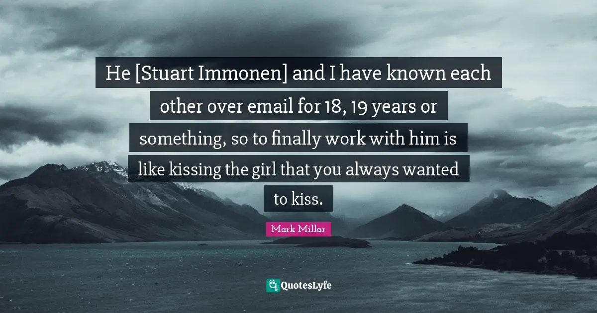 He [Stuart Immonen] and I have known each other over email for 18, 19 years or something, so to finally work with him is like kissing the girl that you always wanted to kiss.