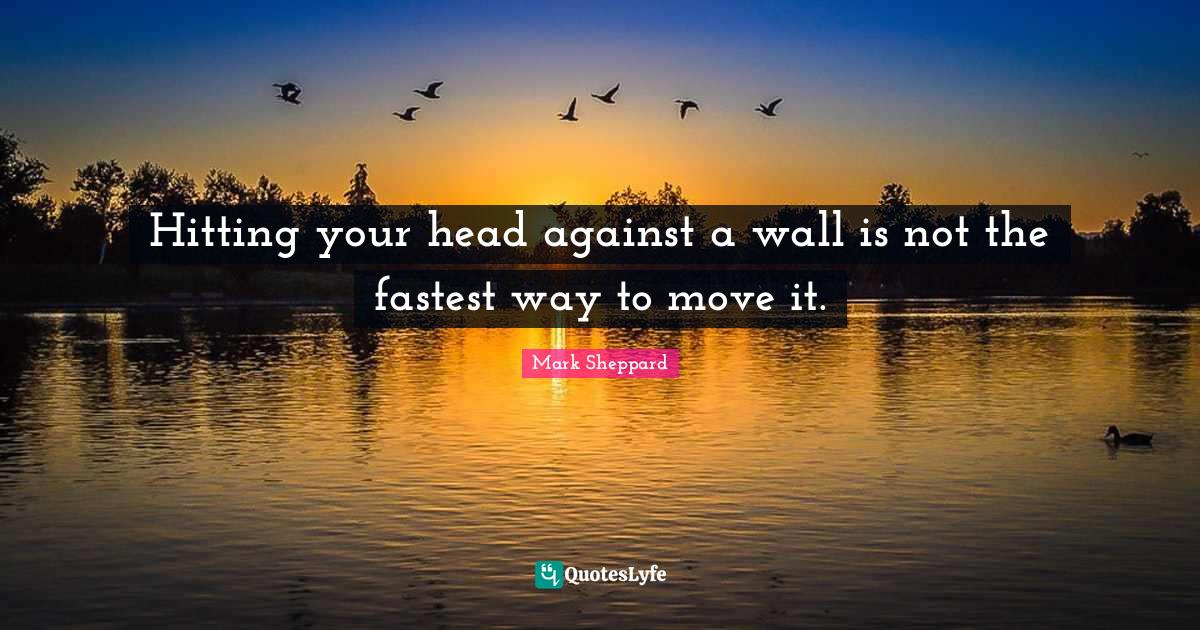 Hitting your head against a wall is not the fastest way to move it