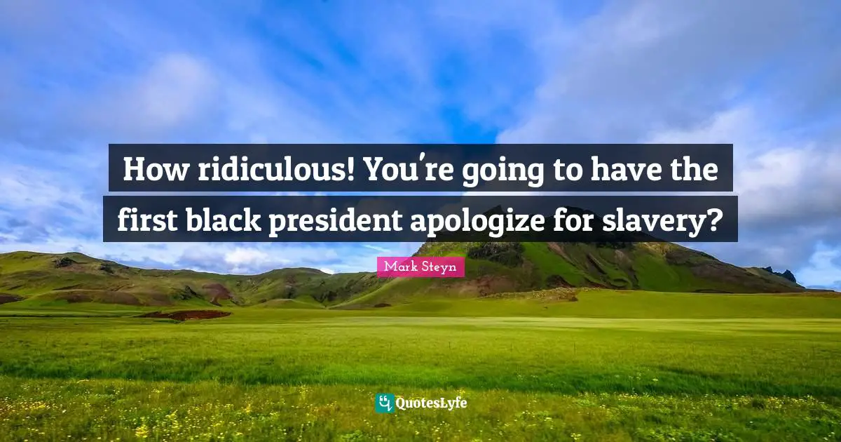 How ridiculous! You're going to have the first black president apologize for slavery?