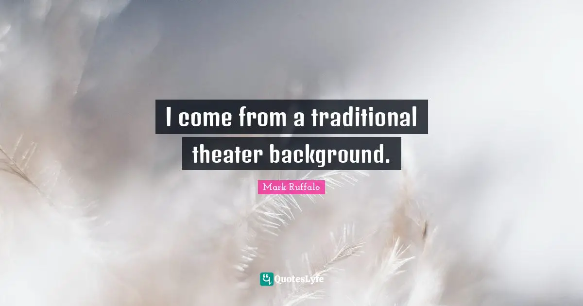 I come from a traditional theater background.