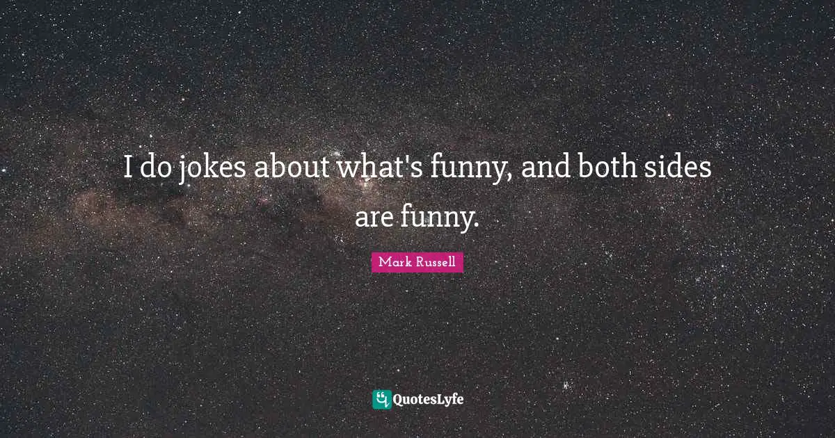 I do jokes about what's funny, and both sides are funny.