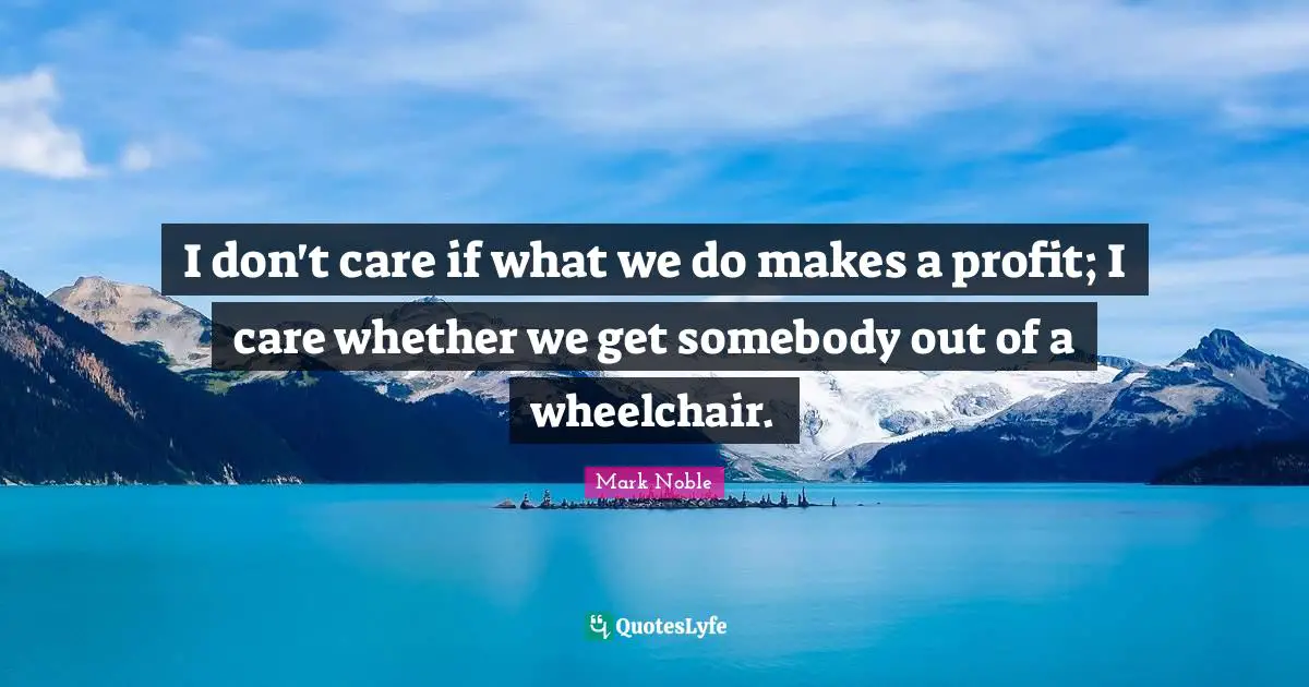 I don't care if what we do makes a profit; I care whether we get somebody out of a wheelchair.