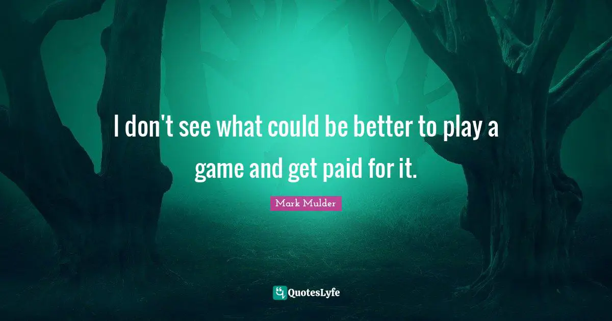 Mark Mulder Quotes: "I don't see what could be better to play a game and get paid for it."