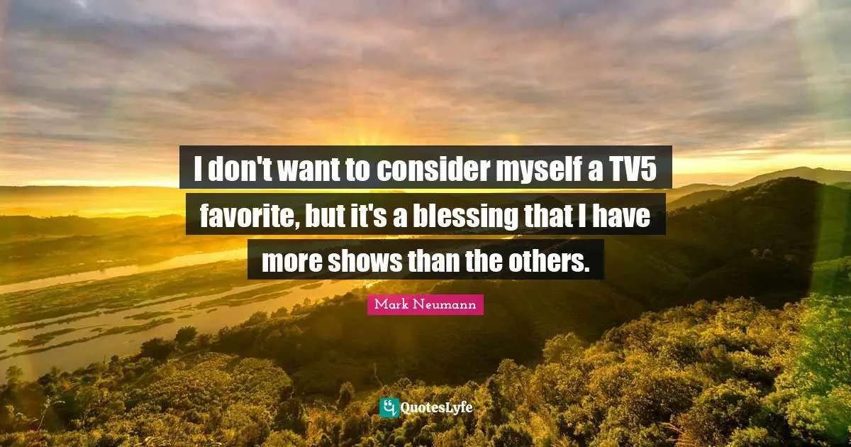 I don't want to consider myself a TV5 favorite, but it's a blessing that I have more shows than the others.