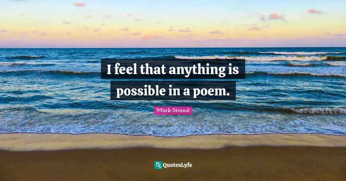 I feel that anything is possible in a poem.