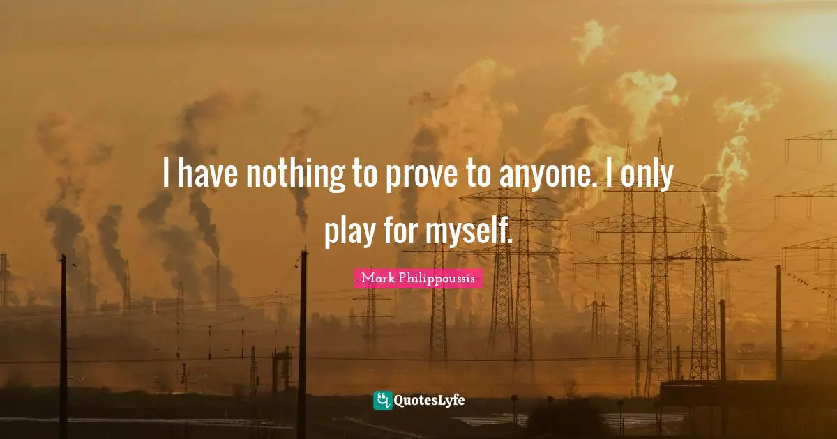 I have nothing to prove to anyone. I only play for myself.