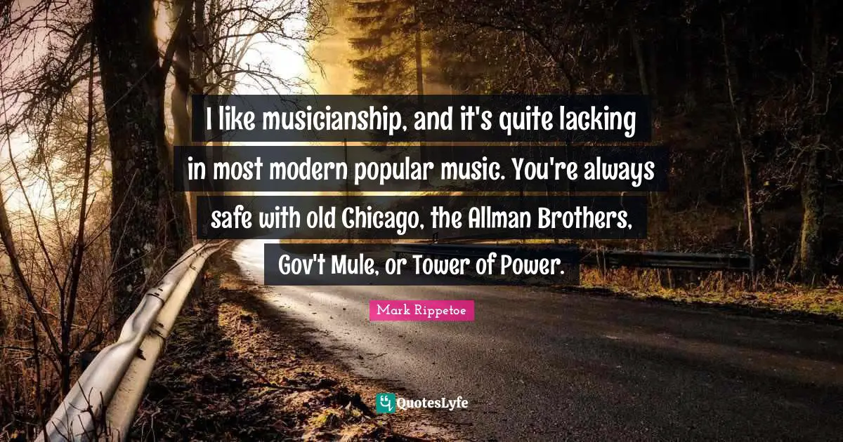 Mark Rippetoe Quotes: "I like musicianship, and it's quite lacking in most modern popular music. You're always safe with old Chicago, the Allman Brothers, Gov't Mule, or Tower of Power."