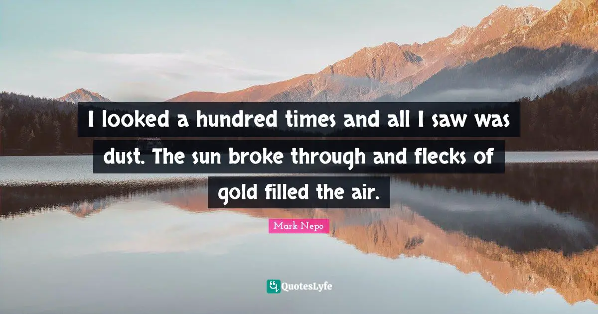 Mark Nepo Quotes: "I looked a hundred times and all I saw was dust. The sun broke through and flecks of gold filled the air."
