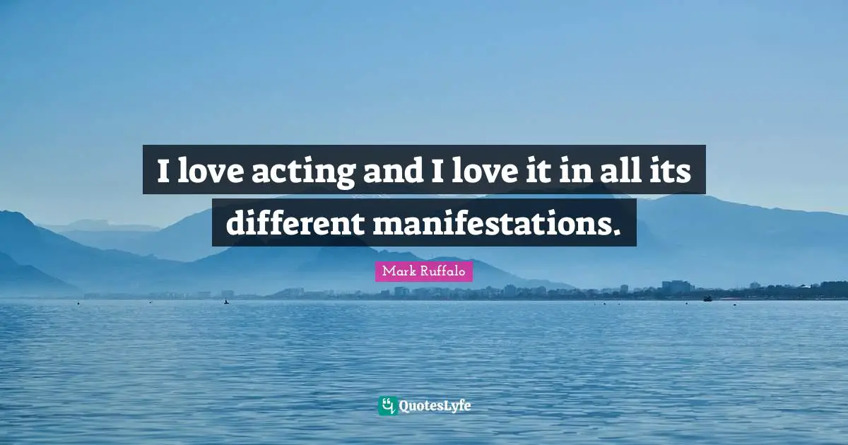 I love acting and I love it in all its different manifestations.