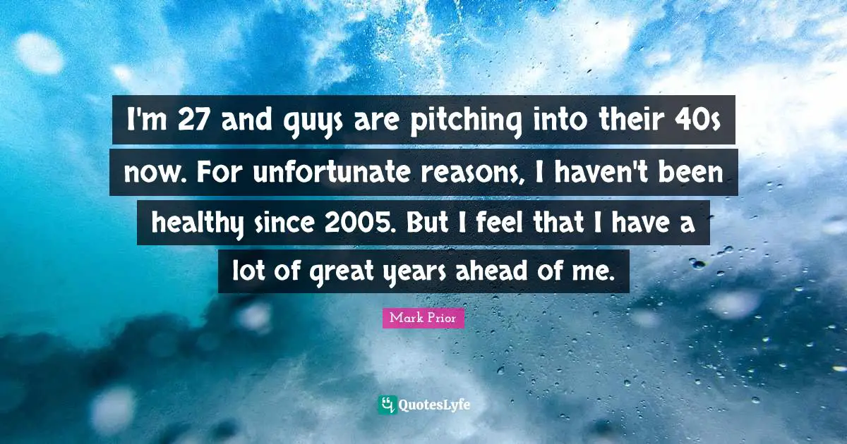 I'm 27 and guys are pitching into their 40s now. For unfortunate reasons, I haven't been healthy since 2005. But I feel that I have a lot of great years ahead of me.
