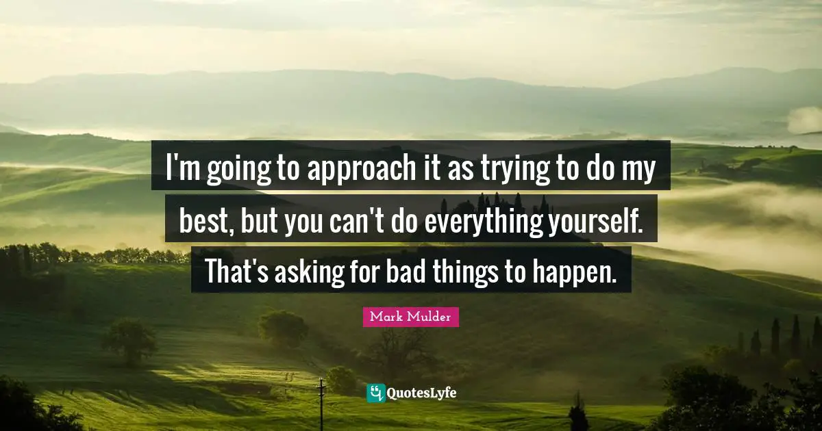 Mark Mulder Quotes: "I'm going to approach it as trying to do my best, but you can't do everything yourself. That's asking for bad things to happen."