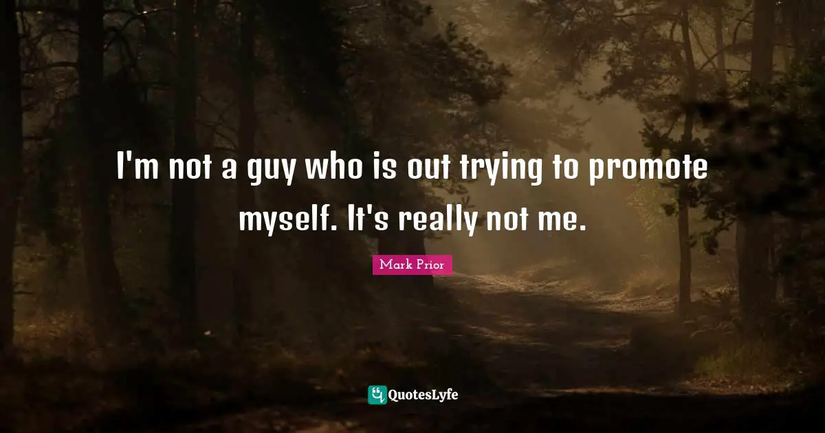 I'm not a guy who is out trying to promote myself. It's really not me.