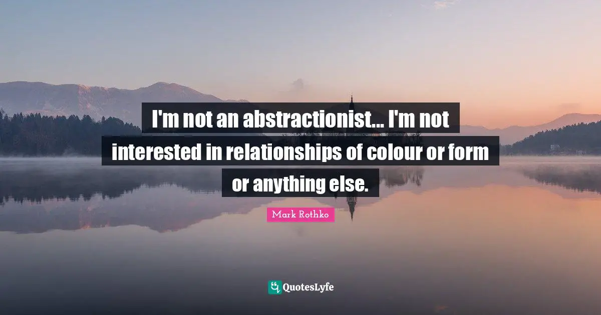 Mark Rothko Quotes: I'm not an abstractionist... I'm not interested in relationships of colour or form or anything else.