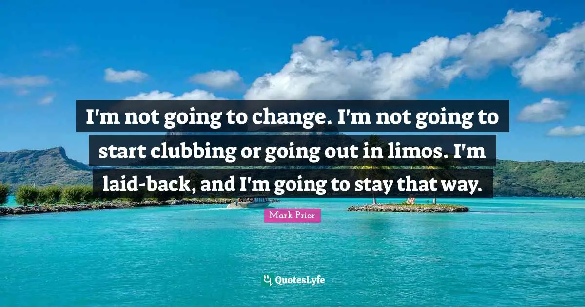 I'm not going to change. I'm not going to start clubbing or going out in limos. I'm laid-back, and I'm going to stay that way.
