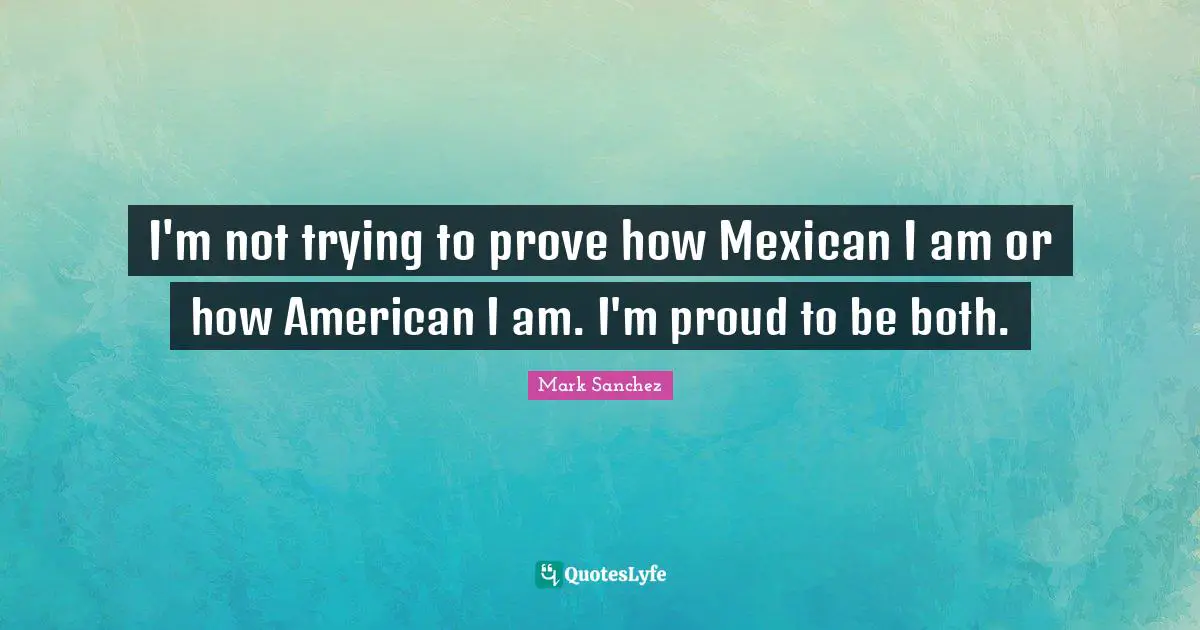 I'm not trying to prove how Mexican I am or how American I am. I'm proud to be both.